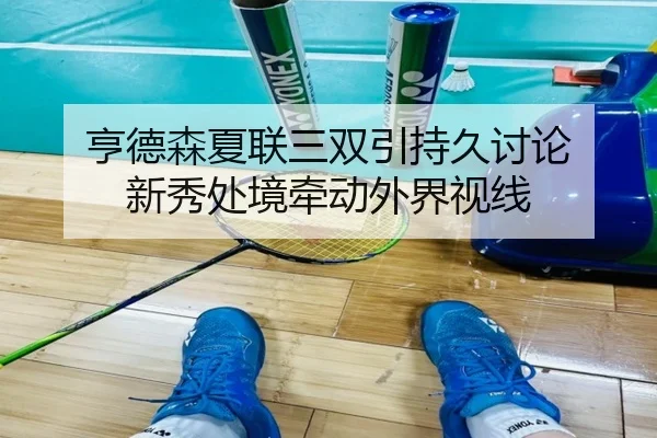 亨德森夏联三双引持久讨论 新秀处境牵动外界视线
